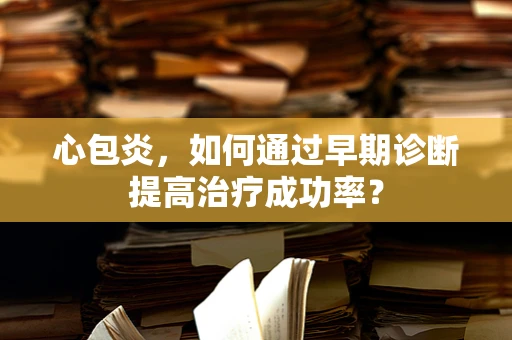 心包炎，如何通过早期诊断提高治疗成功率？