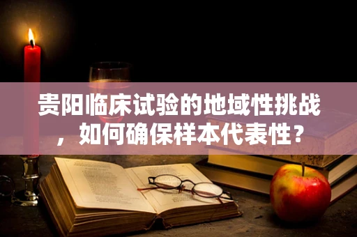 贵阳临床试验的地域性挑战，如何确保样本代表性？