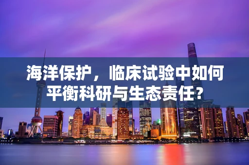 海洋保护，临床试验中如何平衡科研与生态责任？