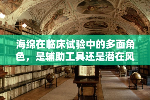海绵在临床试验中的多面角色，是辅助工具还是潜在风险？