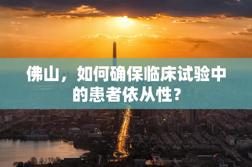 佛山，如何确保临床试验中的患者依从性？