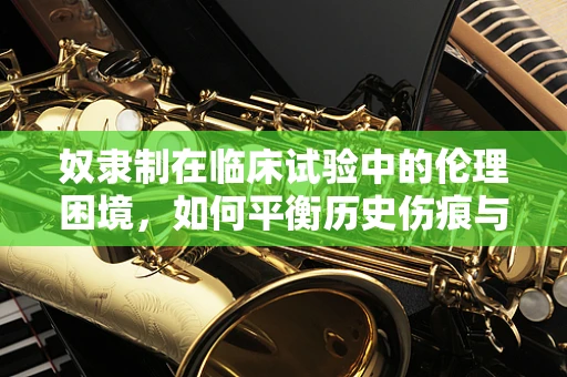 奴隶制在临床试验中的伦理困境，如何平衡历史伤痕与医学进步？