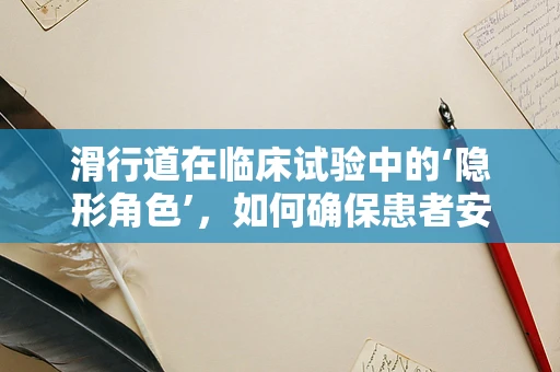 滑行道在临床试验中的‘隐形角色’，如何确保患者安全转移？
