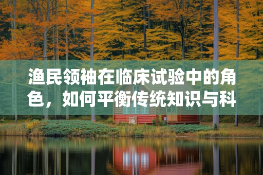 渔民领袖在临床试验中的角色，如何平衡传统知识与科学实践？