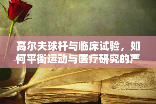 高尔夫球杆与临床试验，如何平衡运动与医疗研究的严谨性？