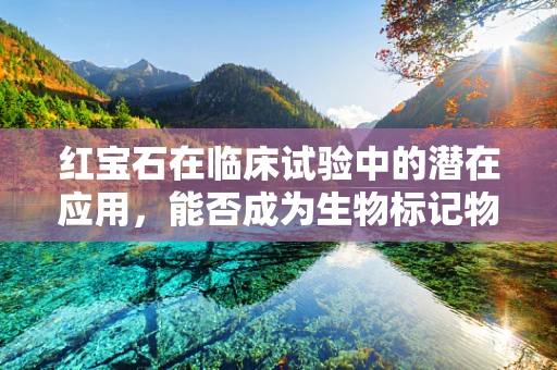 红宝石在临床试验中的潜在应用，能否成为生物标记物的璀璨新星？