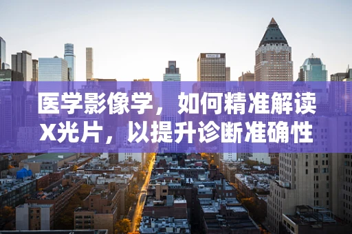 医学影像学，如何精准解读X光片，以提升诊断准确性？