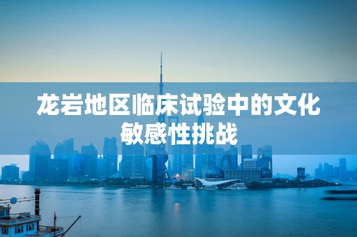 龙岩地区临床试验中的文化敏感性挑战
