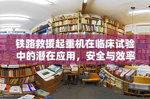 铁路救援起重机在临床试验中的潜在应用，安全与效率的双重考量