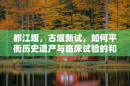都江堰，古堰新试，如何平衡历史遗产与临床试验的和谐共存？