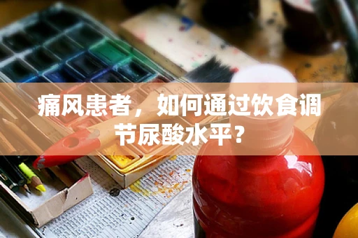 痛风患者，如何通过饮食调节尿酸水平？