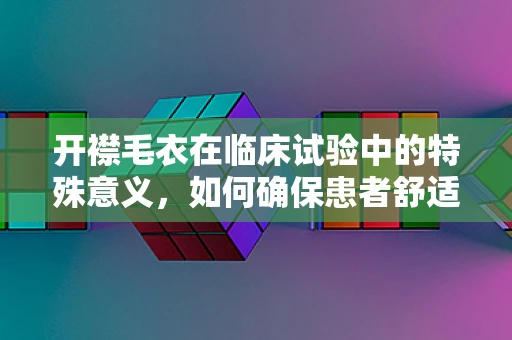 开襟毛衣在临床试验中的特殊意义，如何确保患者舒适与安全？