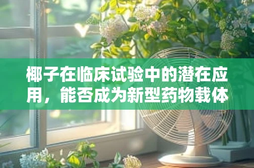 椰子在临床试验中的潜在应用，能否成为新型药物载体？