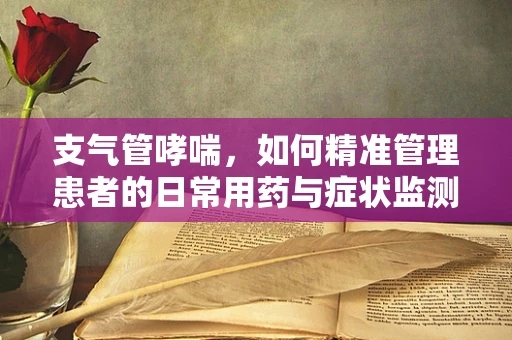 支气管哮喘，如何精准管理患者的日常用药与症状监测？
