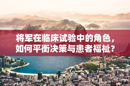 将军在临床试验中的角色，如何平衡决策与患者福祉？