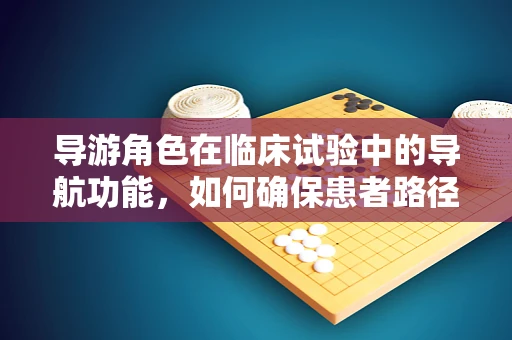 导游角色在临床试验中的导航功能，如何确保患者路径的清晰与安全？
