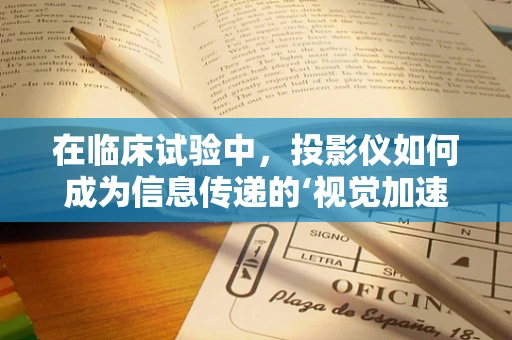 在临床试验中，投影仪如何成为信息传递的‘视觉加速器’？