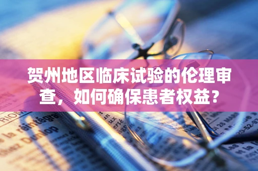 贺州地区临床试验的伦理审查，如何确保患者权益？
