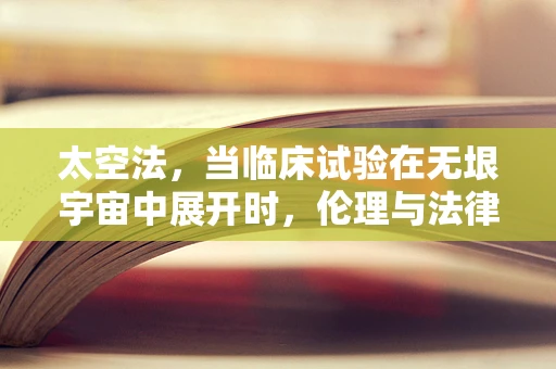 太空法，当临床试验在无垠宇宙中展开时，伦理与法律的边界何在？