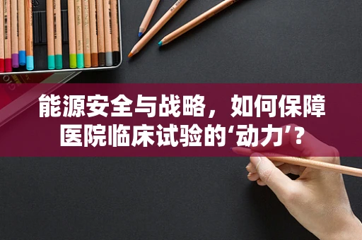 能源安全与战略，如何保障医院临床试验的‘动力’？