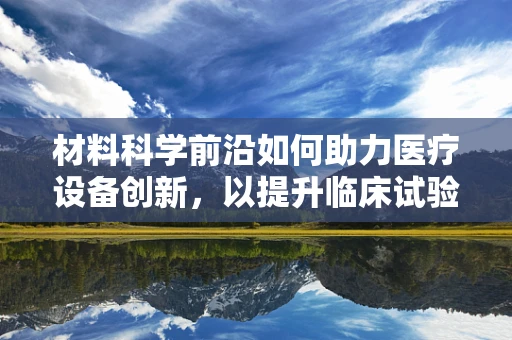 材料科学前沿如何助力医疗设备创新，以提升临床试验效率？