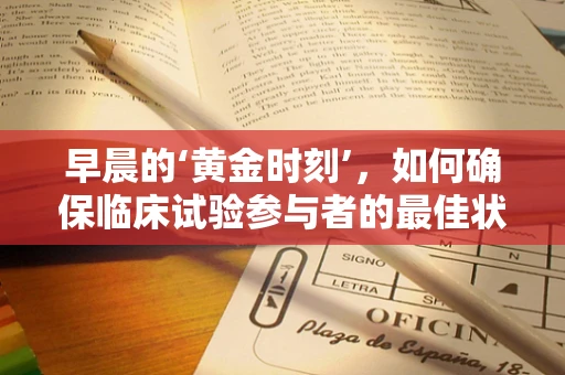 早晨的‘黄金时刻’，如何确保临床试验参与者的最佳状态？