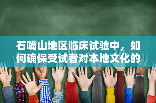 石嘴山地区临床试验中，如何确保受试者对本地文化的适应性？