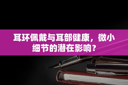 耳环佩戴与耳部健康，微小细节的潜在影响？