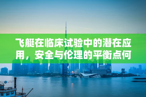 飞艇在临床试验中的潜在应用，安全与伦理的平衡点何在？