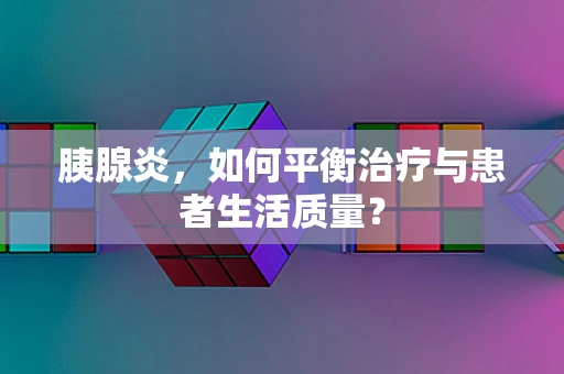 胰腺炎，如何平衡治疗与患者生活质量？