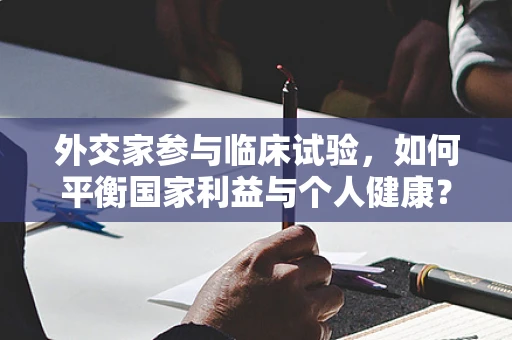 外交家参与临床试验，如何平衡国家利益与个人健康？