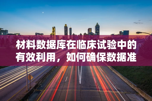 材料数据库在临床试验中的有效利用，如何确保数据准确性和安全性？