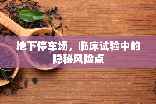 地下停车场，临床试验中的隐秘风险点