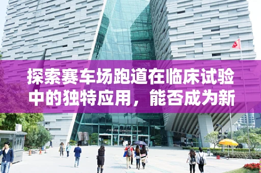探索赛车场跑道在临床试验中的独特应用，能否成为新型研究平台？