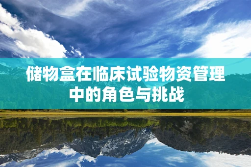 储物盒在临床试验物资管理中的角色与挑战