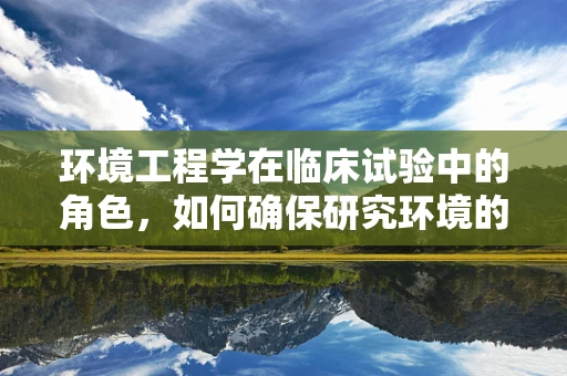 环境工程学在临床试验中的角色，如何确保研究环境的‘纯净’？