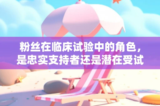 粉丝在临床试验中的角色，是忠实支持者还是潜在受试者？