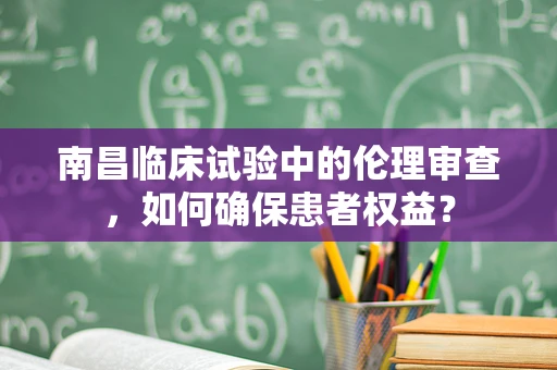 南昌临床试验中的伦理审查，如何确保患者权益？