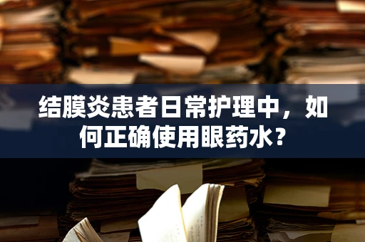 结膜炎患者日常护理中，如何正确使用眼药水？