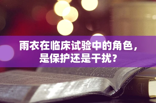 雨衣在临床试验中的角色，是保护还是干扰？