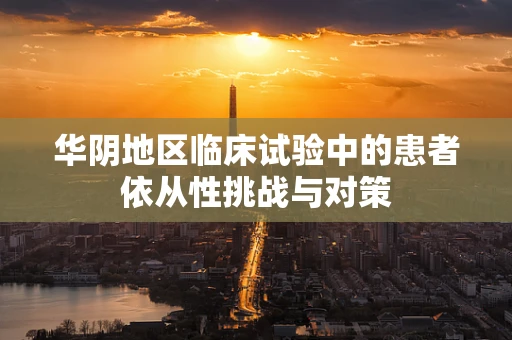 华阴地区临床试验中的患者依从性挑战与对策