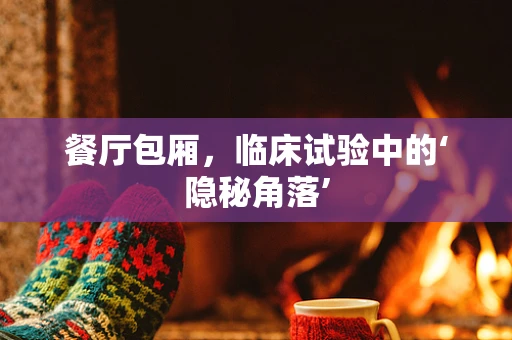 餐厅包厢，临床试验中的‘隐秘角落’