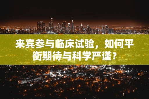 来宾参与临床试验，如何平衡期待与科学严谨？