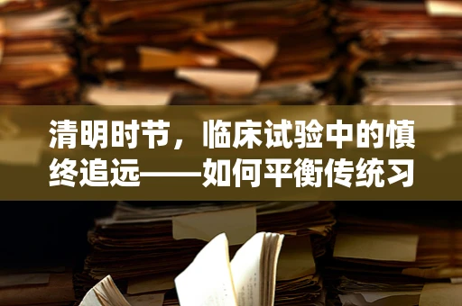 清明时节，临床试验中的慎终追远——如何平衡传统习俗与患者安全？