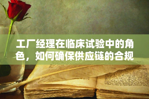 工厂经理在临床试验中的角色，如何确保供应链的合规与高效？