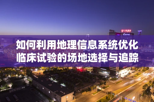 如何利用地理信息系统优化临床试验的场地选择与追踪？