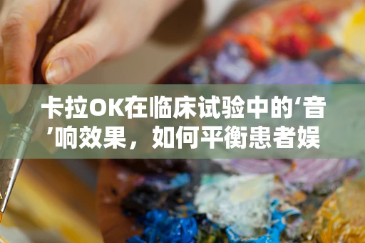 卡拉OK在临床试验中的‘音’响效果，如何平衡患者娱乐与数据准确性？