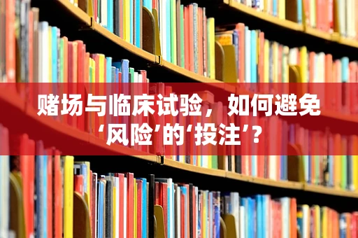 赌场与临床试验，如何避免‘风险’的‘投注’？
