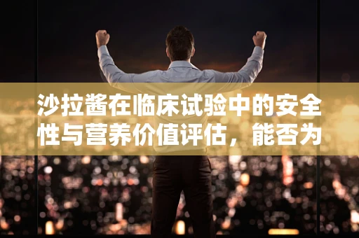 沙拉酱在临床试验中的安全性与营养价值评估，能否为患者提供额外益处？