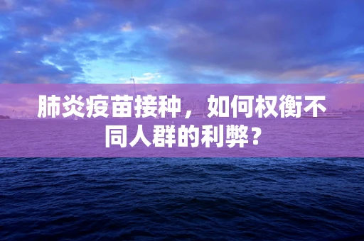 肺炎疫苗接种，如何权衡不同人群的利弊？